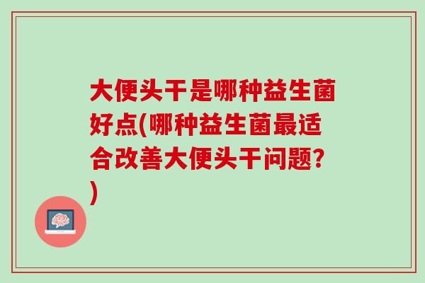 大便头干是哪种益生菌好点(哪种益生菌最适合改善大便头干问题？)