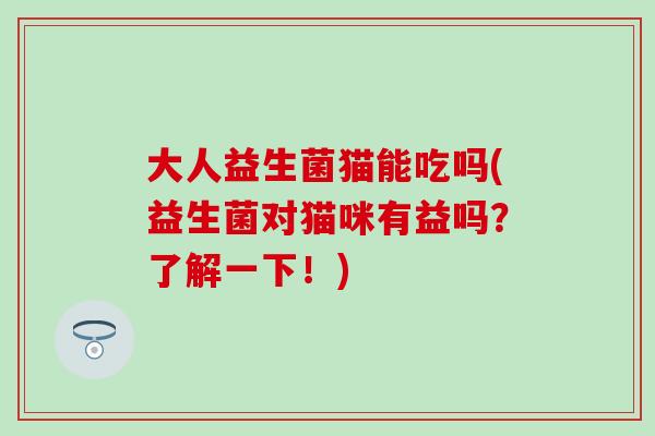 大人益生菌猫能吃吗(益生菌对猫咪有益吗？了解一下！)