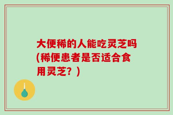 大便稀的人能吃灵芝吗(稀便患者是否适合食用灵芝？)