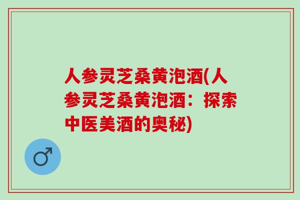 人参灵芝桑黄泡酒(人参灵芝桑黄泡酒：探索中医美酒的奥秘)