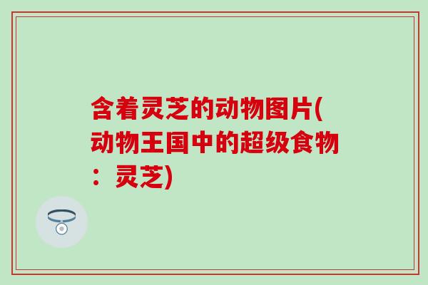 含着灵芝的动物图片(动物王国中的超级食物：灵芝)