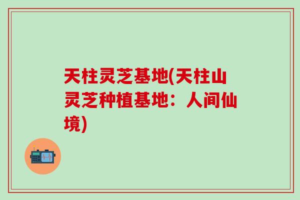 天柱灵芝基地(天柱山灵芝种植基地：人间仙境)