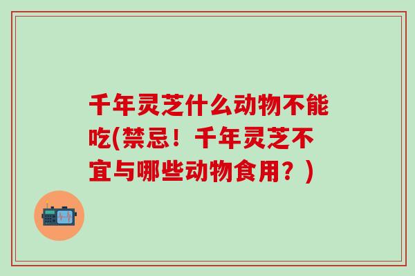 千年灵芝什么动物不能吃(禁忌！千年灵芝不宜与哪些动物食用？)