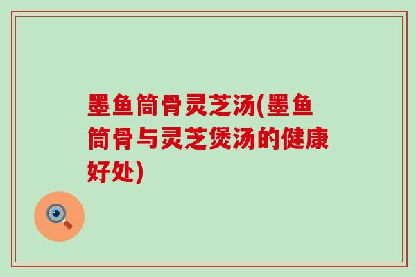 墨鱼筒骨灵芝汤(墨鱼筒骨与灵芝煲汤的健康好处)