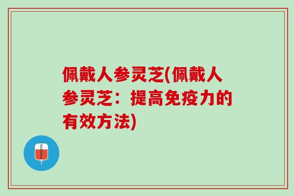 佩戴人参灵芝(佩戴人参灵芝：提高免疫力的有效方法)