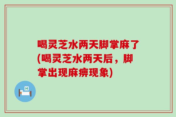 喝灵芝水两天脚掌麻了(喝灵芝水两天后，脚掌出现麻痹现象)
