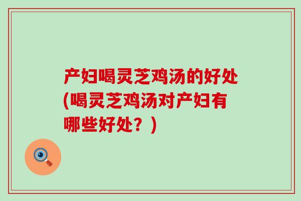 产妇喝灵芝鸡汤的好处(喝灵芝鸡汤对产妇有哪些好处?) 产妇喝灵芝鸡汤的好处(喝灵芝鸡汤对产妇有哪些好处?)
