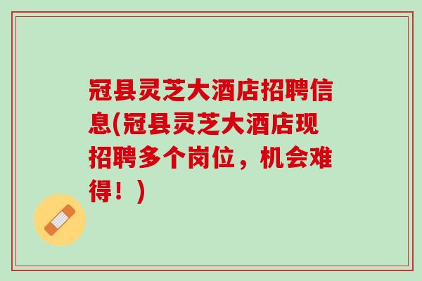 冠县灵芝大酒店招聘信息(冠县灵芝大酒店现招聘多个岗位，机会难得！)