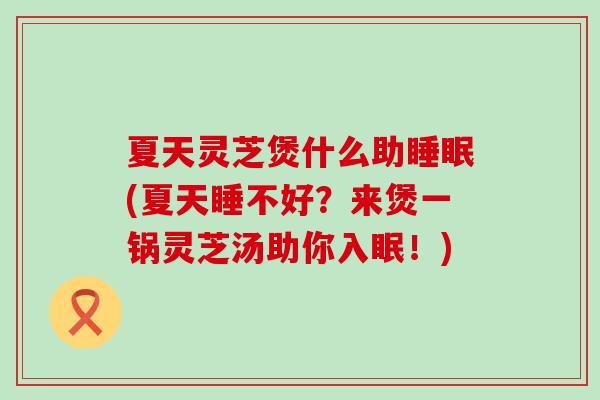 夏天灵芝煲什么助睡眠(夏天睡不好？来煲一锅灵芝汤助你入眠！)