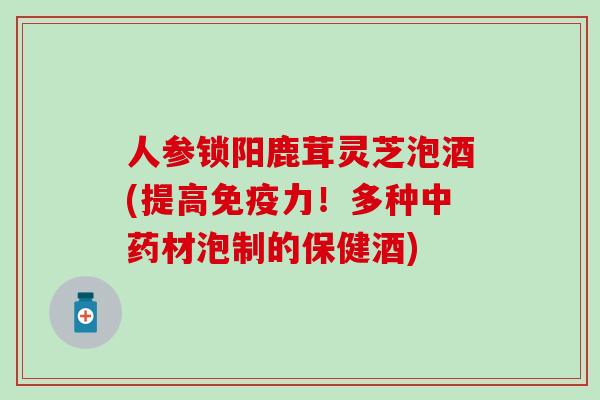 人参锁阳鹿茸灵芝泡酒(提高免疫力！多种中药材泡制的保健酒)