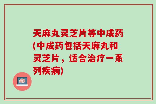 天麻丸灵芝片等中成药(中成药包括天麻丸和灵芝片，适合治疗一系列疾病)