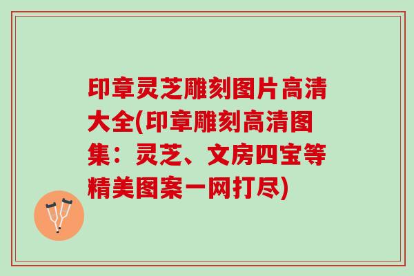印章灵芝雕刻图片高清大全(印章雕刻高清图集：灵芝、文房四宝等精美图案一网打尽)