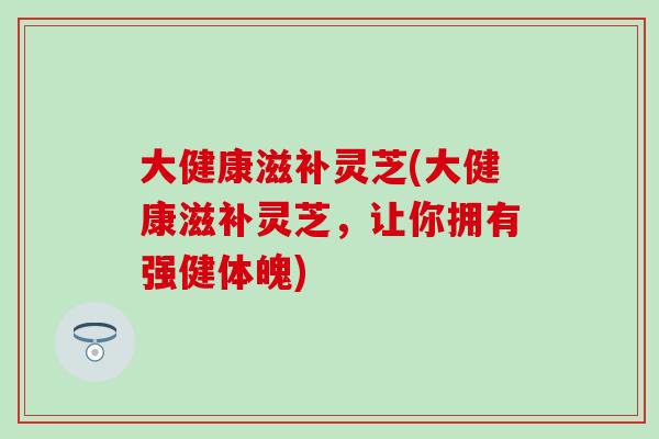 大健康滋补灵芝(大健康滋补灵芝，让你拥有强健体魄)