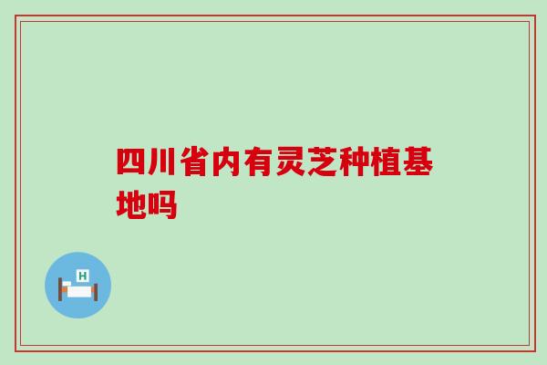 四川省内有灵芝种植基地吗