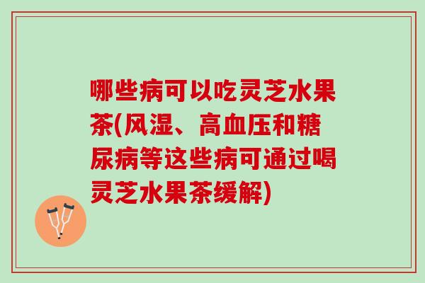 哪些可以吃灵芝水果茶(、高和等这些可通过喝灵芝水果茶缓解) 哪些可以吃灵芝水果茶(、高和等这些可通过喝灵芝水果茶缓解)