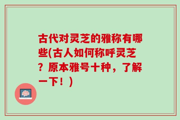 古代对灵芝的雅称有哪些(古人如何称呼灵芝？原本雅号十种，了解一下！)