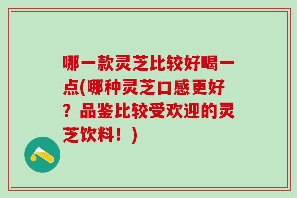 哪一款灵芝比较好喝一点(哪种灵芝口感更好？品鉴比较受欢迎的灵芝饮料！)