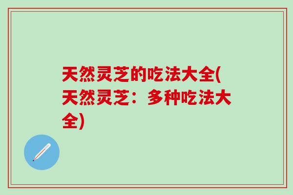 天然灵芝的吃法大全(天然灵芝：多种吃法大全)