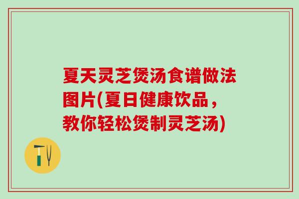 夏天灵芝煲汤食谱做法图片(夏日健康饮品，教你轻松煲制灵芝汤)