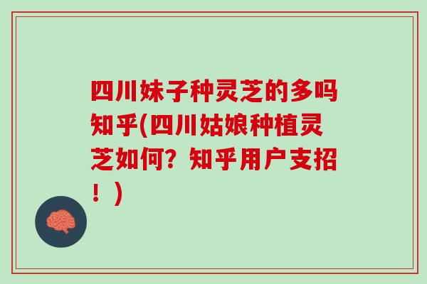四川妹子种灵芝的多吗知乎(四川姑娘种植灵芝如何？知乎用户支招！)