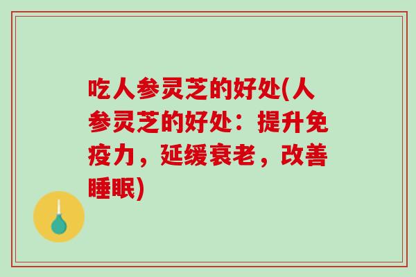 吃人参灵芝的好处(人参灵芝的好处：提升免疫力，延缓衰老，改善睡眠)