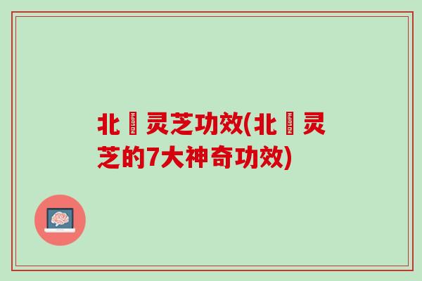 北茋灵芝功效(北茋灵芝的7大神奇功效)