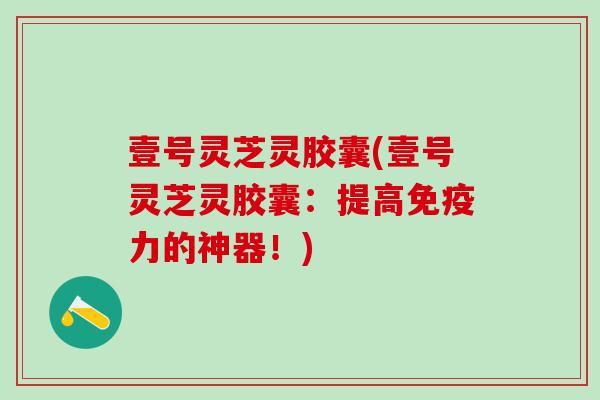 壹号灵芝灵胶囊(壹号灵芝灵胶囊：提高免疫力的神器！)