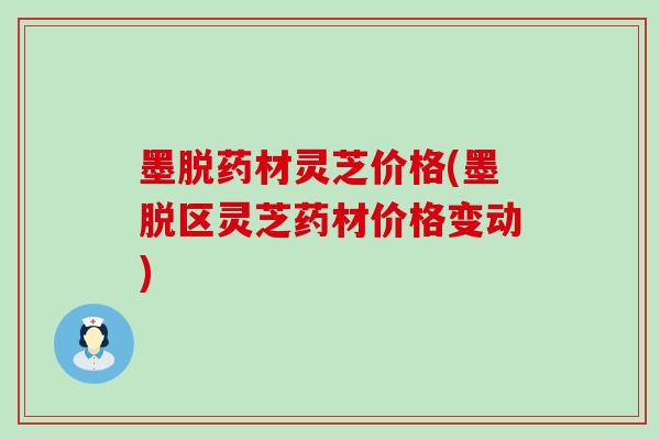 墨脱药材灵芝价格(墨脱区灵芝药材价格变动)
