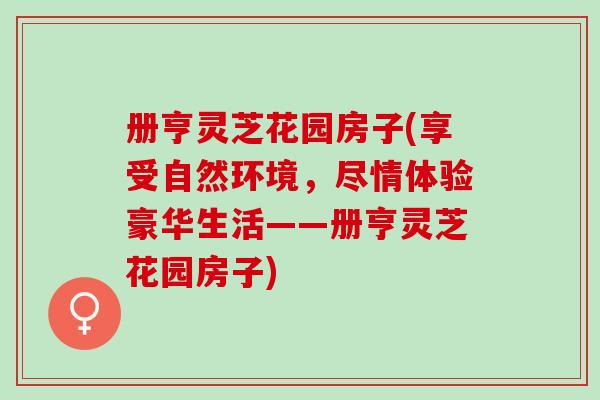 册亨灵芝花园房子(享受自然环境,尽情体验豪华生活——册亨灵芝花园房子) 册亨灵芝花园房子(享受自然环境,尽情体验豪华生活——册亨灵芝花园房子)