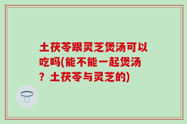 土茯苓跟灵芝煲汤可以吃吗(能不能一起煲汤？土茯苓与灵芝的)