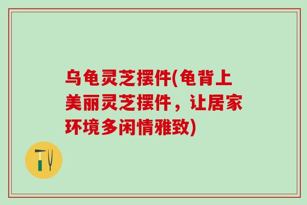 乌龟灵芝摆件(龟背上美丽灵芝摆件，让居家环境多闲情雅致)