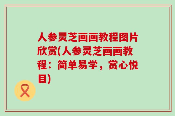人参灵芝画画教程图片欣赏(人参灵芝画画教程：简单易学，赏心悦目)