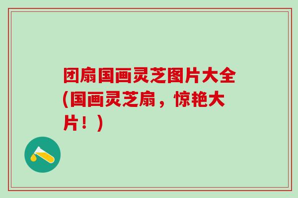 团扇国画灵芝图片大全(国画灵芝扇，惊艳大片！)