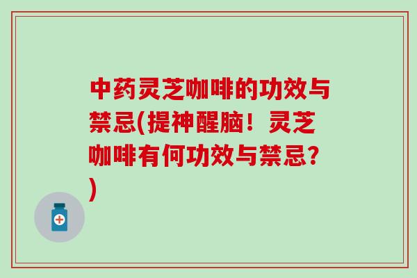 中药灵芝咖啡的功效与禁忌(提神醒脑！灵芝咖啡有何功效与禁忌？)