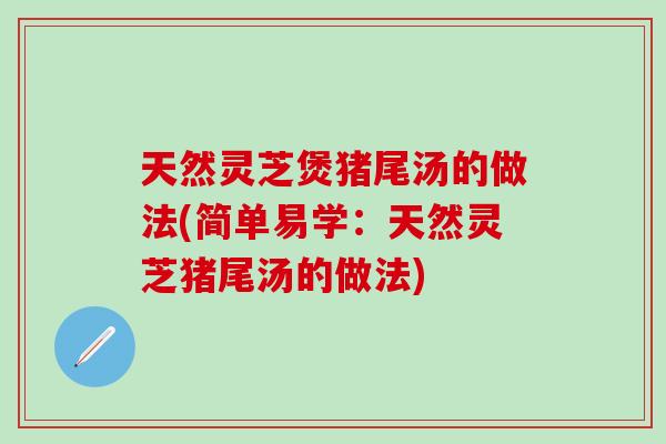 天然灵芝煲猪尾汤的做法(简单易学：天然灵芝猪尾汤的做法)