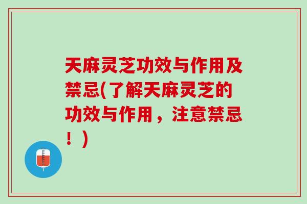 天麻灵芝功效与作用及禁忌(了解天麻灵芝的功效与作用，注意禁忌！)