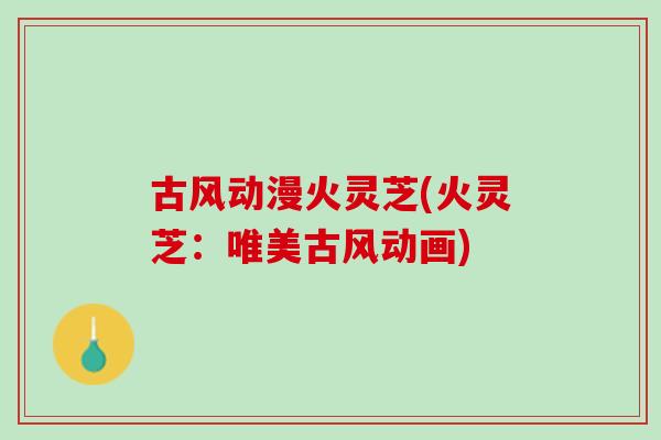 古风动漫火灵芝(火灵芝：唯美古风动画)