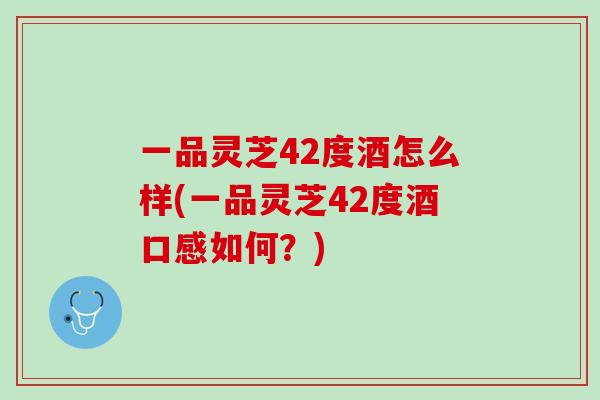 一品灵芝42度酒怎么样(一品灵芝42度酒口感如何？)