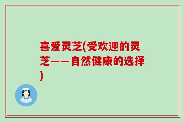 喜爱灵芝(受欢迎的灵芝——自然健康的选择)