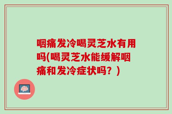 咽痛发冷喝灵芝水有用吗(喝灵芝水能缓解咽痛和发冷症状吗？)