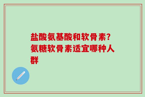 盐酸氨基酸和软骨素？氨糖软骨素适宜哪种人群