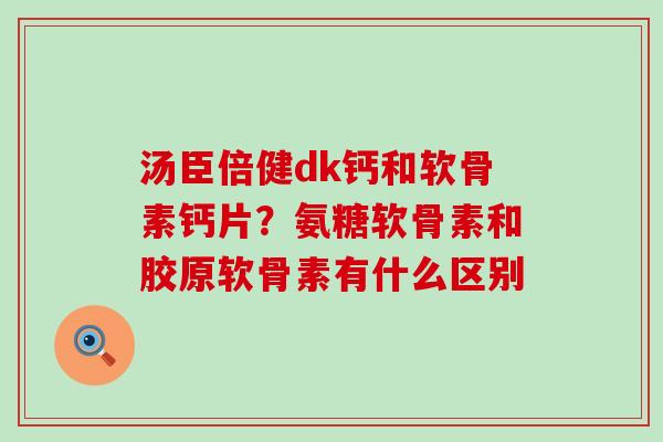 汤臣倍健dk钙和软骨素钙片？氨糖软骨素和胶原软骨素有什么区别
