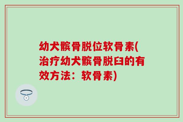 幼犬髌骨脱位软骨素(治疗幼犬髌骨脱臼的有效方法：软骨素)
