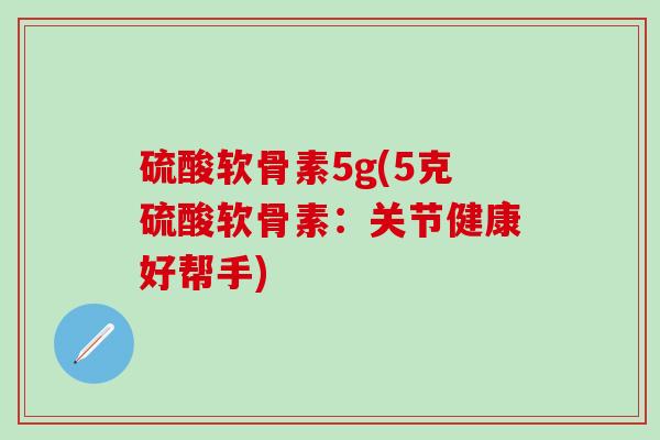 硫酸软骨素5g(5克硫酸软骨素：关节健康好帮手)
