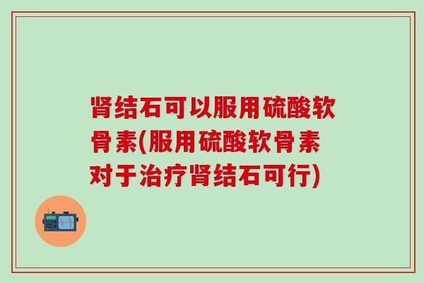 肾结石可以服用硫酸软骨素(服用硫酸软骨素对于治疗肾结石可行)