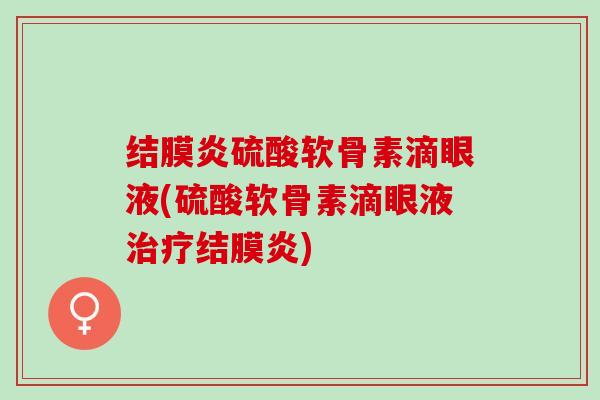 结膜炎硫酸软骨素滴眼液(硫酸软骨素滴眼液治疗结膜炎)