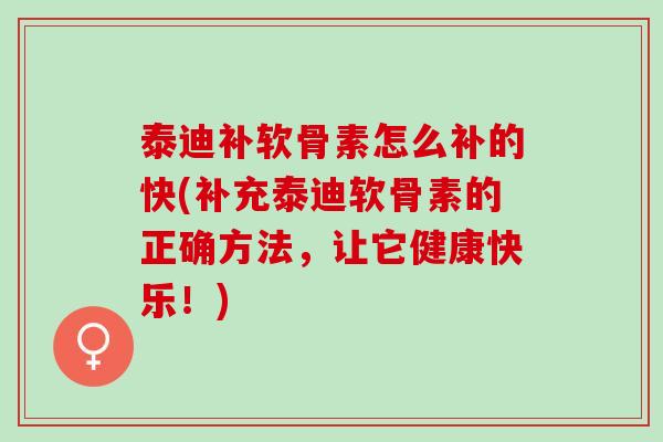 泰迪补软骨素怎么补的快(补充泰迪软骨素的正确方法，让它健康快乐！)