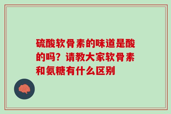硫酸软骨素的味道是酸的吗？请教大家软骨素和氨糖有什么区别