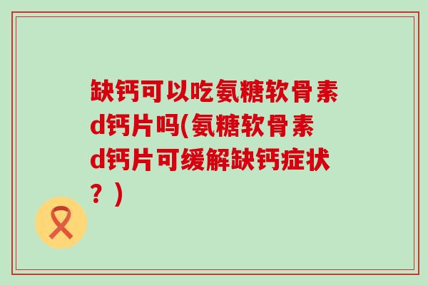 缺钙可以吃氨糖软骨素d钙片吗(氨糖软骨素d钙片可缓解缺钙症状？)