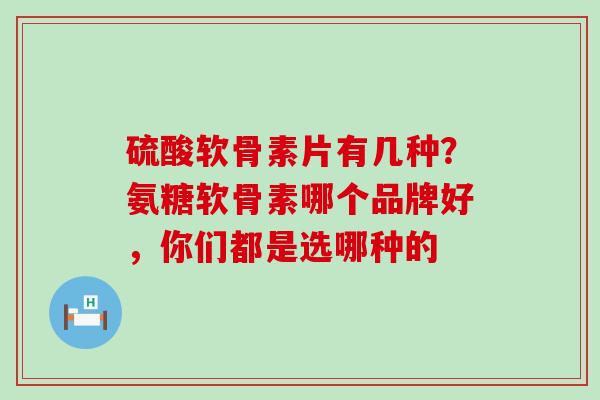硫酸软骨素片有几种？氨糖软骨素哪个品牌好，你们都是选哪种的